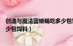 创造与魔法蓝蜥蜴吃多少包饲料稳（创造与魔法蓝蜥蜴吃多少包饲料）