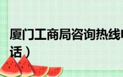 厦门工商局咨询热线电话（厦门工商局咨询电话）