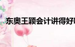 东奥王颖会计讲得好吗（东奥王颖讲的好）