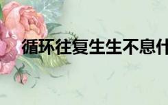 循环往复生生不息什么意思（循环往复）
