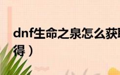 dnf生命之泉怎么获取（dnf生命之泉怎么获得）
