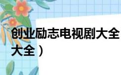 创业励志电视剧大全100部（创业励志电视剧大全）