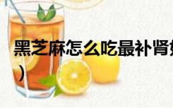 黑芝麻怎么吃最补肾好（黑芝麻怎么吃最补肾）