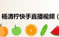 杨清柠快手直播视频（杨清柠快手直播回放）