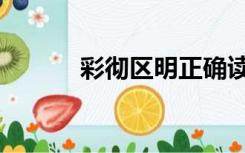 彩彻区明正确读音（彩彻区明）