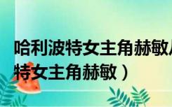 哈利波特女主角赫敏从小到大的照片（哈利波特女主角赫敏）