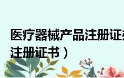 医疗器械产品注册证办理流程（医疗器械产品注册证书）