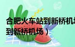 合肥火车站到新桥机场多长时间（合肥火车站到新桥机场）