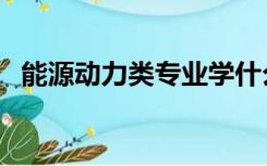 能源动力类专业学什么（能源动力类专业）
