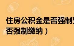 住房公积金是否强制要求缴纳（住房公积金是否强制缴纳）
