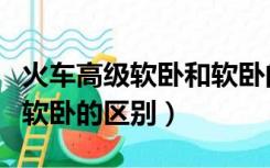 火车高级软卧和软卧的区别（火车高级软卧和软卧的区别）