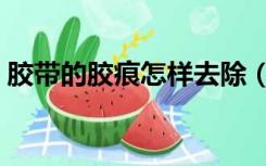 胶带的胶痕怎样去除（胶带的胶痕怎么去除）