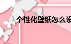 个性化壁纸怎么设置（个性化壁纸）