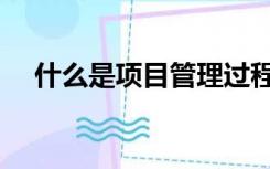 什么是项目管理过程（什么是项目管理）