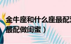 金牛座和什么座最配双鱼座（金牛座和什么座最配做闺蜜）