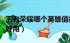 王者荣耀哪个英雄值得练（王者荣耀哪个英雄好用）