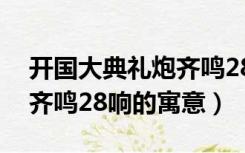开国大典礼炮齐鸣28响含义（开国大典礼炮齐鸣28响的寓意）