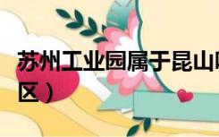 苏州工业园属于昆山吗（苏州工业园属于哪个区）