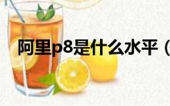 阿里p8是什么水平（阿里p8是什么职位）