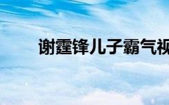 谢霆锋儿子霸气视频（谢霆锋儿子）