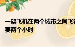 一架飞机在两个城市之间飞行风速24公里每小时顺风飞行需要两个小时