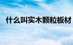 什么叫实木颗粒板材（什么叫实木颗粒板）
