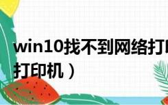 win10找不到网络打印机（win10找不到网络打印机）