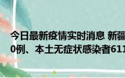 今日最新疫情实时消息 新疆乌鲁木齐市新增本土确诊病例20例、本土无症状感染者611例