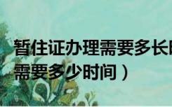 暂住证办理需要多长时间能拿到（暂住证办理需要多少时间）