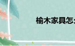 榆木家具怎么样（榆木）