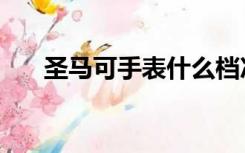圣马可手表什么档次（圣马可吉他好）
