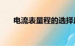 电流表量程的选择原则（电流表量程）