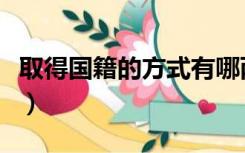 取得国籍的方式有哪两种（取得国籍的方式有）