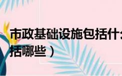 市政基础设施包括什么内容（市政基础设施包括哪些）