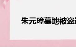 朱元璋墓地被盗过吗（朱元璋墓）