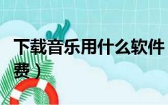 下载音乐用什么软件（下载音乐用什么软件免费）