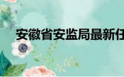 安徽省安监局最新任免（安徽省安监局）