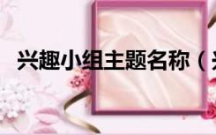 兴趣小组主题名称（兴趣小组名称有哪些）