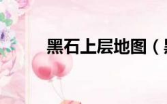 黑石上层地图（黑石上层怎么走）