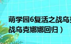 萌学园6复活之战乌克娜娜（萌学园6复活之战乌克娜娜回归）