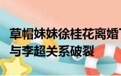 草帽妹妹徐桂花离婚了是真的吗？徐桂花被曝与李超关系破裂