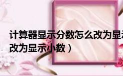 计算器显示分数怎么改为显示小数的（计算器显示分数怎么改为显示小数）