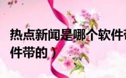 热点新闻是哪个软件带的（热点新闻是哪个软件带的）