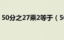 50分之27乘2等于（50分之27乘2等于多少）