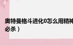 奥特曼格斗进化0怎么用精神力量（奥特曼格斗进化0怎么发必杀）