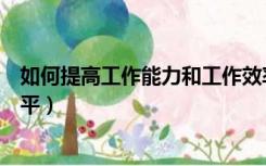 如何提高工作能力和工作效率（如何提高工作能力和工作水平）