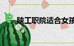 陕工职院适合女孩专业（陕工职院）