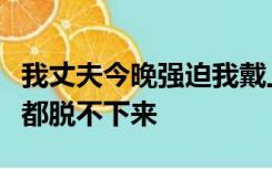 我丈夫今晚强迫我戴上永久手镯老公说我到死都脱不下来