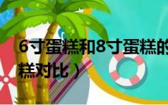 6寸蛋糕和8寸蛋糕的对比（6寸蛋糕和8寸蛋糕对比）