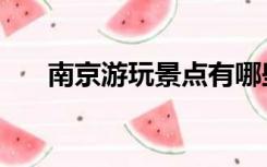 南京游玩景点有哪些（南京游玩景点）